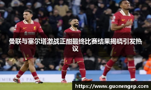 曼联与塞尔塔激战正酣最终比赛结果揭晓引发热议