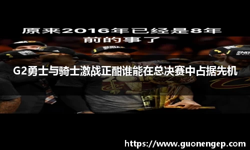 G2勇士与骑士激战正酣谁能在总决赛中占据先机